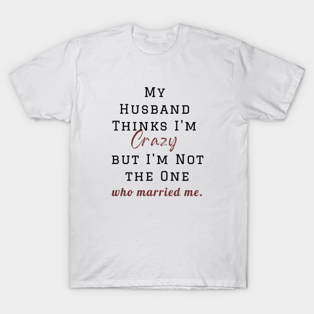 My Husband Thinks I'm Crazy but I'm Not the One who married me, wife funny and sarcastic sayings, Funny Sarcastic Wife Saying Gift Idea T-Shirt by Kittoable